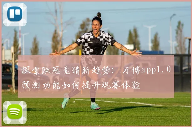 探索欧冠竞猜新趋势：万博app1.0预测功能如何提升观赛体验