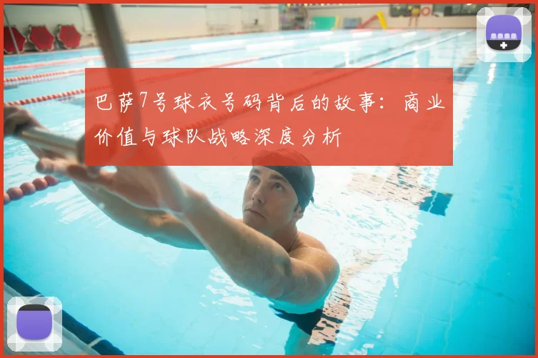 巴萨7号球衣号码背后的故事：商业价值与球队战略深度分析