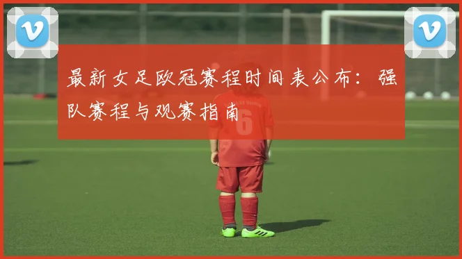最新女足欧冠赛程时间表公布：强队赛程与观赛指南