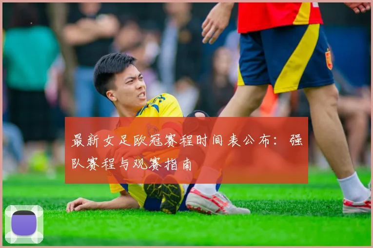 最新女足欧冠赛程时间表公布：强队赛程与观赛指南