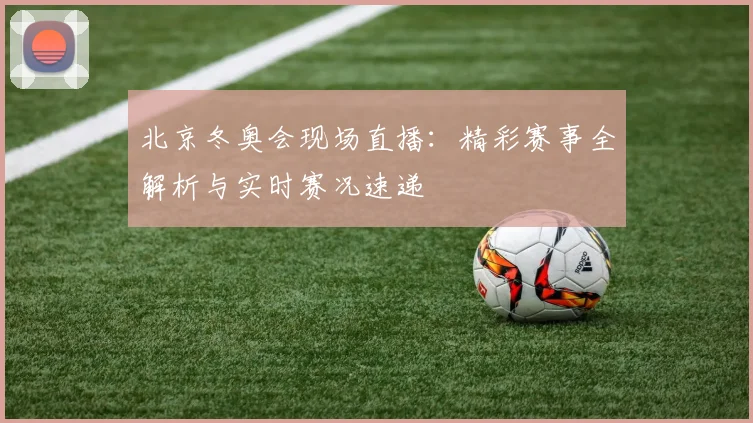 北京冬奥会现场直播：精彩赛事全解析与实时赛况速递