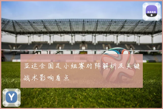 亚运会国足小组赛对阵解析及关键战术影响看点