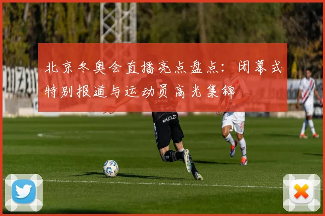 北京冬奥会直播亮点盘点：闭幕式特别报道与运动员高光集锦