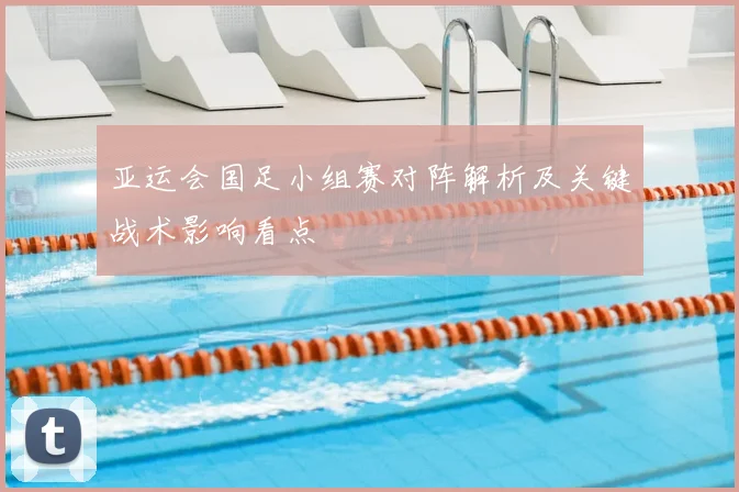 亚运会国足小组赛对阵解析及关键战术影响看点