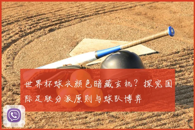 世界杯球衣颜色暗藏玄机？探究国际足联分派原则与球队博弈