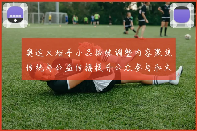 奥运火炬手小品排练调整内容聚焦传统与公益传播提升公众参与和文化认同