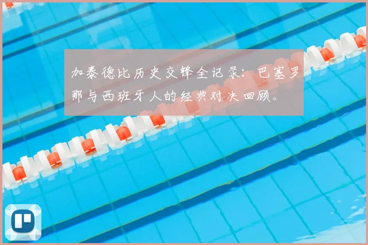 加泰德比历史交锋全记录：巴塞罗那与西班牙人的经典对决回顾。