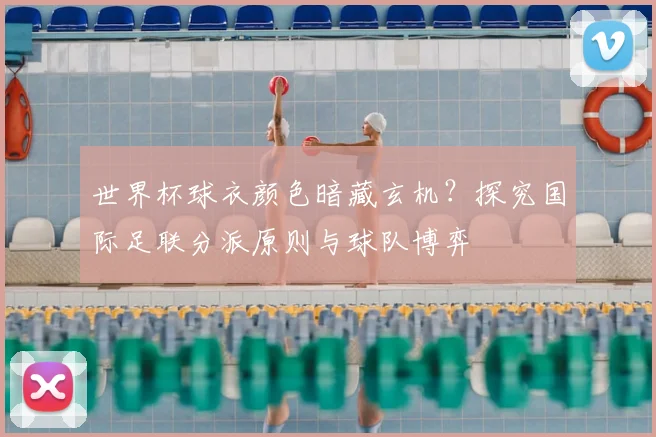 世界杯球衣颜色暗藏玄机？探究国际足联分派原则与球队博弈