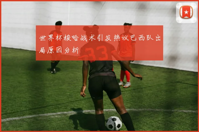 世界杯梭哈战术引发热议巴西队出局原因分析