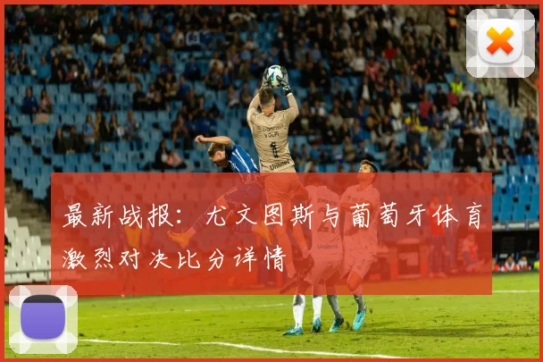 最新战报：尤文图斯与葡萄牙体育激烈对决比分详情