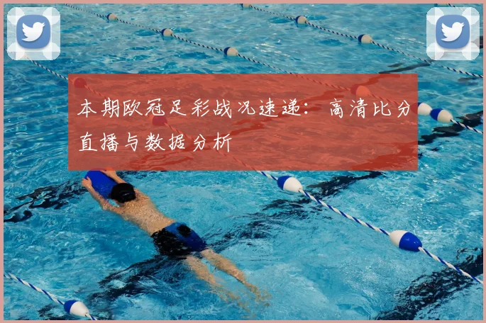 本期欧冠足彩战况速递：高清比分直播与数据分析