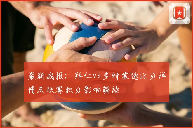 最新战报：拜仁vs多特蒙德比分详情及联赛积分影响解读