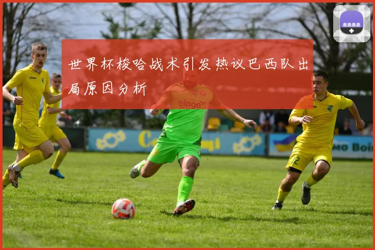 世界杯梭哈战术引发热议巴西队出局原因分析