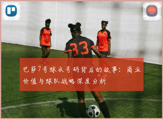 巴萨7号球衣号码背后的故事：商业价值与球队战略深度分析