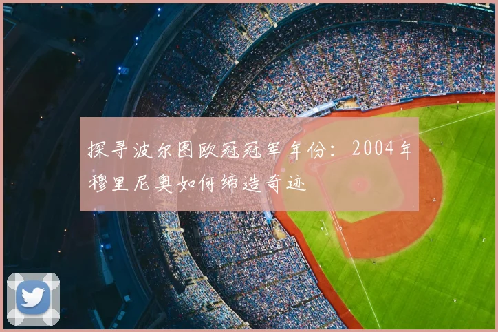 探寻波尔图欧冠冠军年份：2004年穆里尼奥如何缔造奇迹