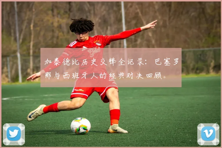 加泰德比历史交锋全记录：巴塞罗那与西班牙人的经典对决回顾。