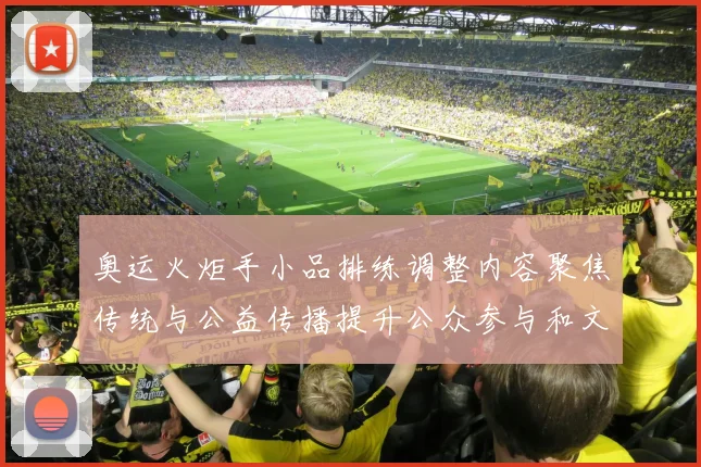 奥运火炬手小品排练调整内容聚焦传统与公益传播提升公众参与和文化认同