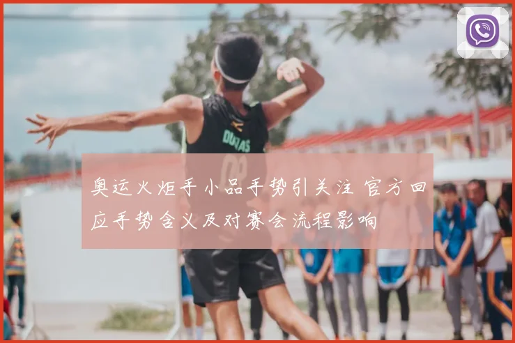 奥运火炬手小品手势引关注 官方回应手势含义及对赛会流程影响