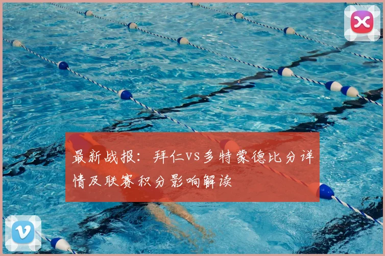 最新战报：拜仁vs多特蒙德比分详情及联赛积分影响解读