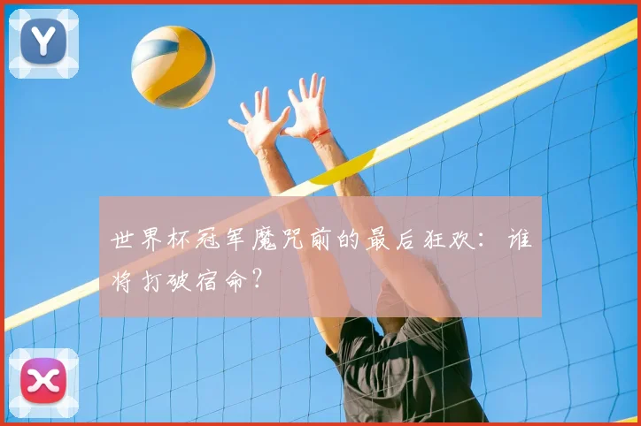 世界杯冠军魔咒前的最后狂欢:谁将打破宿命?