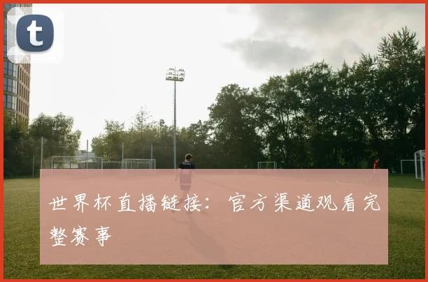 世界杯直播链接:官方渠道观看完整赛事