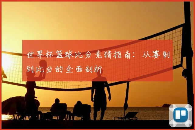 世界杯篮球比分竞猜指南:从赛制到比分的全面剖析