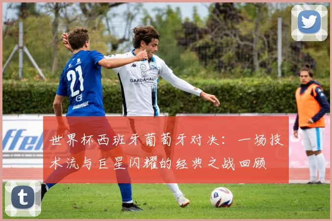 世界杯西班牙葡萄牙对决:一场技术流与巨星闪耀的经典之战回顾