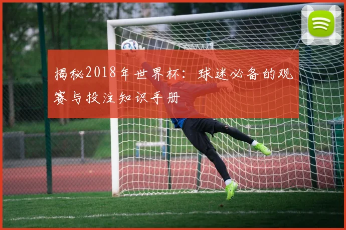 揭秘2018年世界杯:球迷必备的观赛与投注知识手册