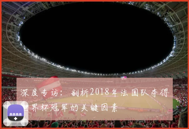 深度专访:剖析2018年法国队夺得世界杯冠军的关键因素