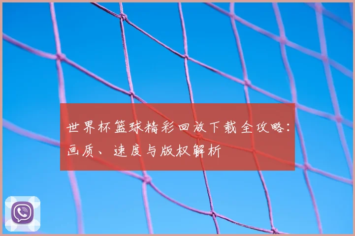 世界杯篮球精彩回放下载全攻略:画质、速度与版权解析