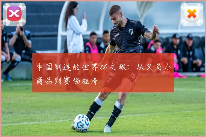 中国制造的世界杯之旅:从义乌小商品到赛场经济