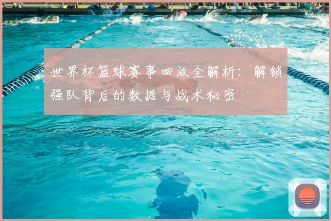 世界杯篮球赛事回放全解析:解锁强队背后的数据与战术秘密