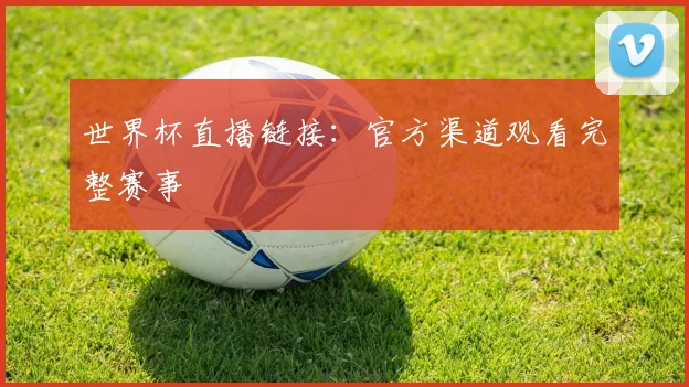 世界杯直播链接:官方渠道观看完整赛事