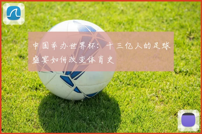 中国举办世界杯:十三亿人的足球盛宴如何改变体育史