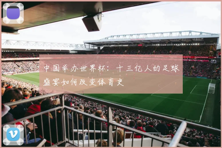中国举办世界杯:十三亿人的足球盛宴如何改变体育史