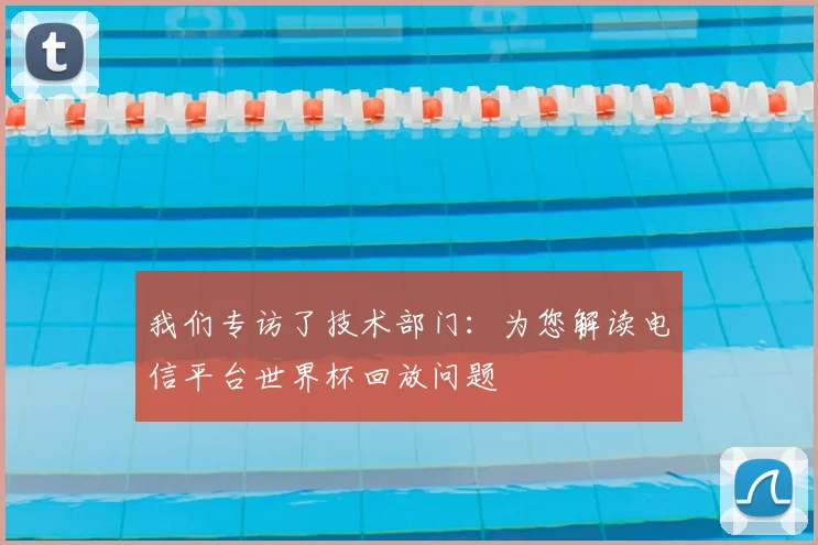 我们专访了技术部门：为您解读电信平台世界杯回放问题