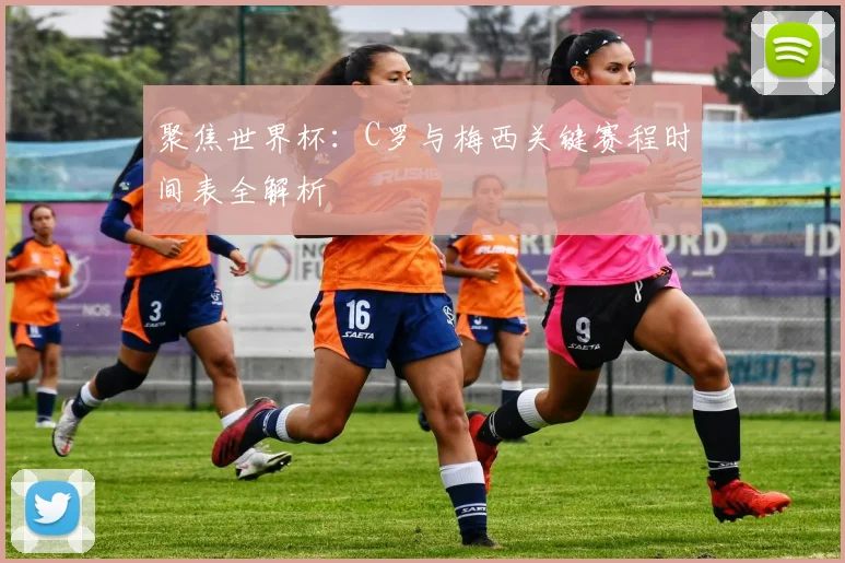 聚焦世界杯:C罗与梅西关键赛程时间表全解析