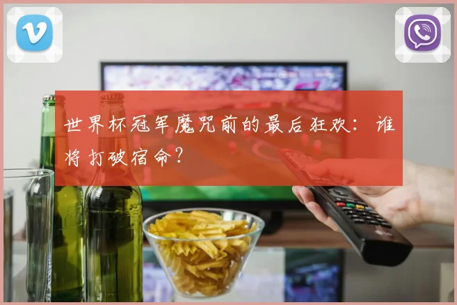 世界杯冠军魔咒前的最后狂欢:谁将打破宿命?