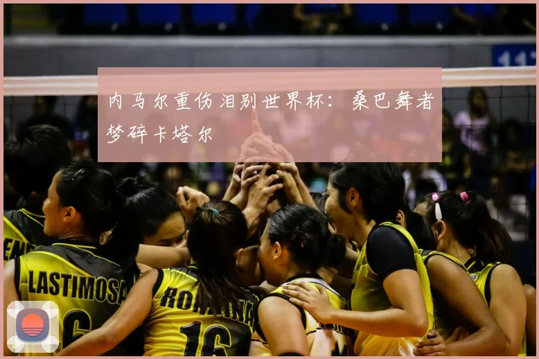 内马尔重伤泪别世界杯:桑巴舞者梦碎卡塔尔