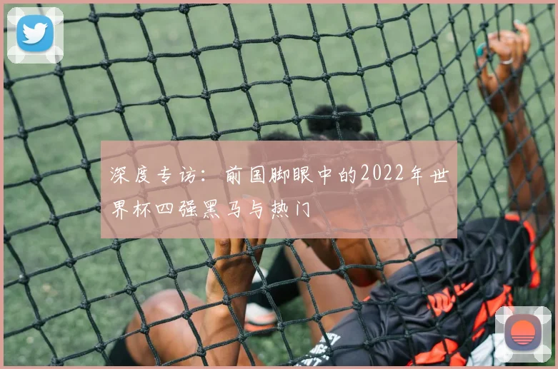 深度专访：前国脚眼中的2022年世界杯四强黑马与热门