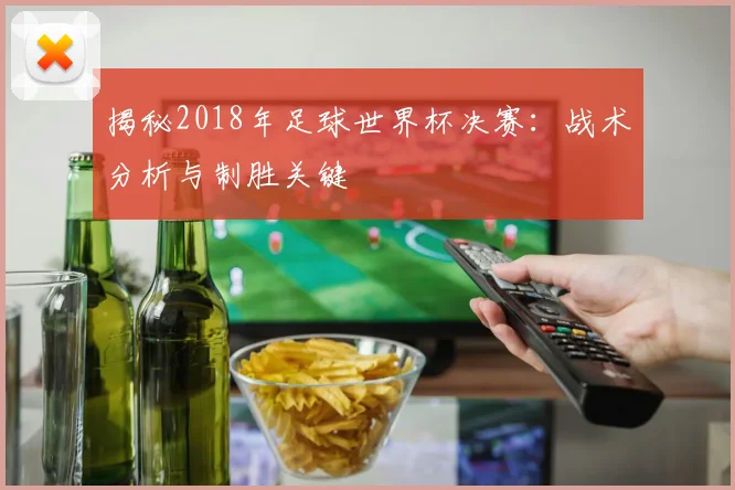 揭秘2018年足球世界杯决赛:战术分析与制胜关键