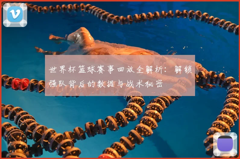 世界杯篮球赛事回放全解析:解锁强队背后的数据与战术秘密