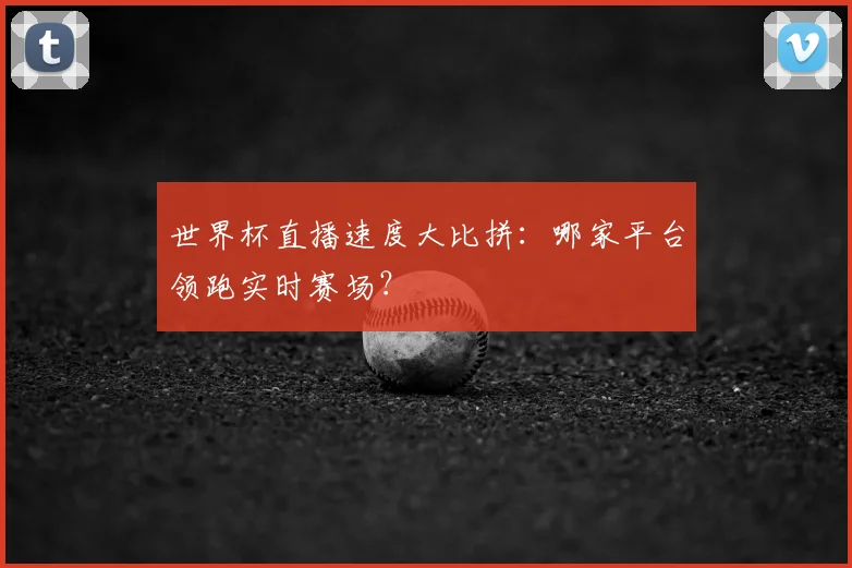 世界杯直播速度大比拼:哪家平台领跑实时赛场?
