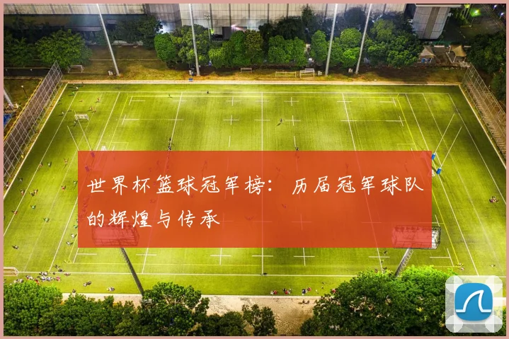 世界杯篮球冠军榜：历届冠军球队的辉煌与传承