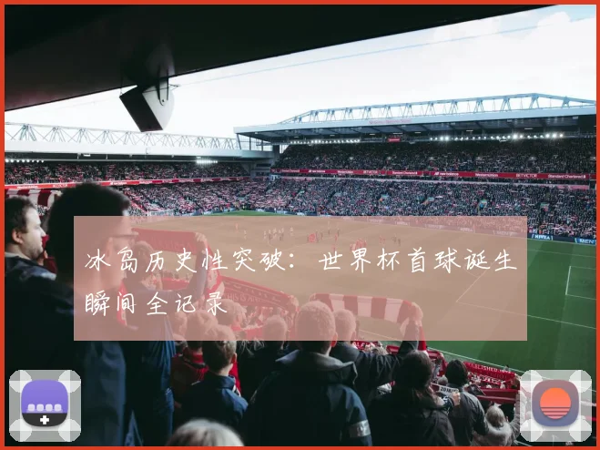冰岛历史性突破:世界杯首球诞生瞬间全记录