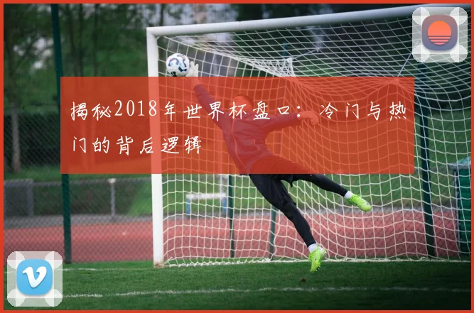 揭秘2018年世界杯盘口:冷门与热门的背后逻辑