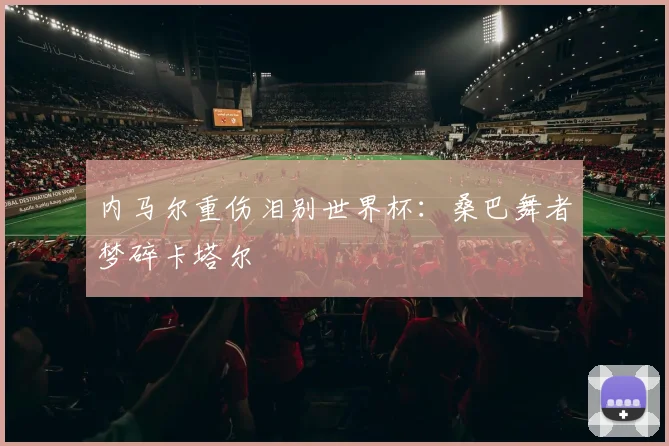 内马尔重伤泪别世界杯:桑巴舞者梦碎卡塔尔