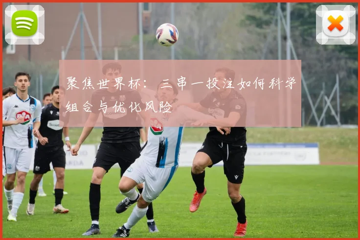 聚焦世界杯:三串一投注如何科学组合与优化风险